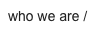 who we are /